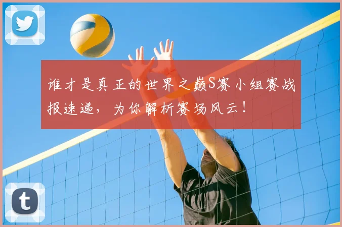 谁才是真正的世界之巅S赛小组赛战报速递，为你解析赛场风云！