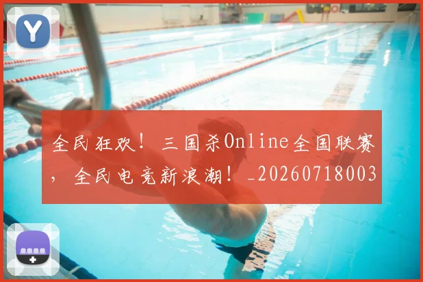 全民狂欢!三国杀Online全国联赛,全民电竞新浪潮!_20260718003909