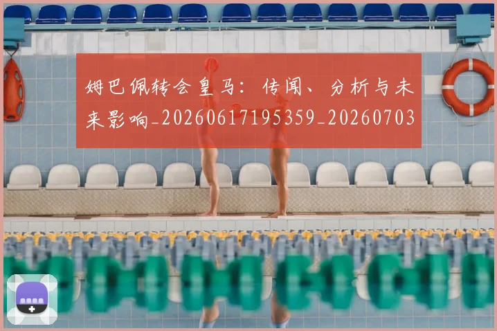 姆巴佩转会皇马：传闻、分析与未来影响_20260617195359_20260703232253