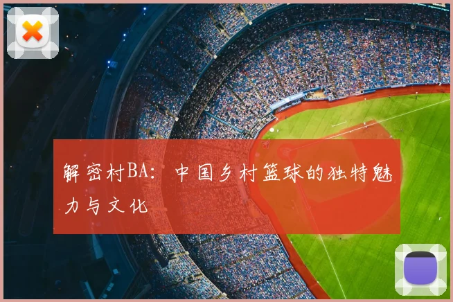 解密村BA：中国乡村篮球的独特魅力与文化