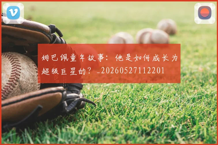 姆巴佩童年故事:他是如何成长为超级巨星的?_20260527112201