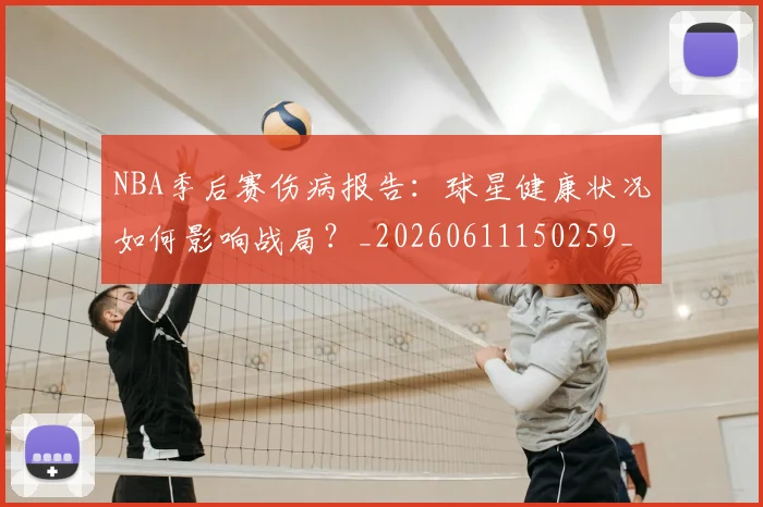NBA季后赛伤病报告：球星健康状况如何影响战局？_20260611150259_20260718201116