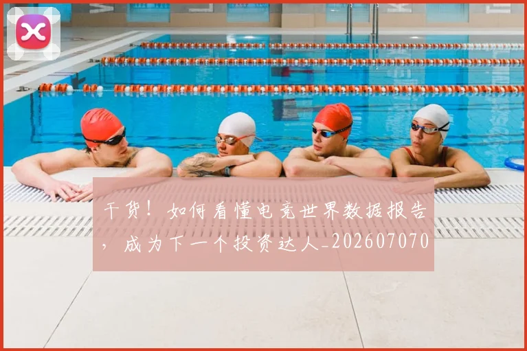 干货!如何看懂电竞世界数据报告,成为下一个投资达人_20260707012301_20260722154820