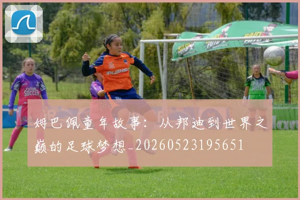 姆巴佩童年故事：从邦迪到世界之巅的足球梦想_20260523195651