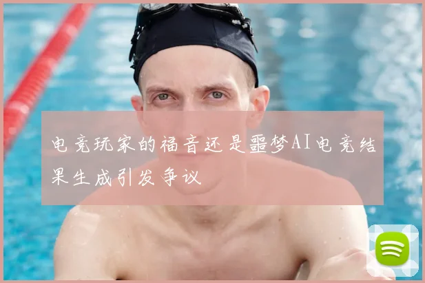 电竞玩家的福音还是噩梦AI电竞结果生成引发争议