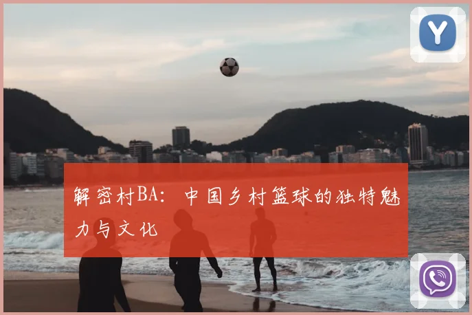 解密村BA：中国乡村篮球的独特魅力与文化