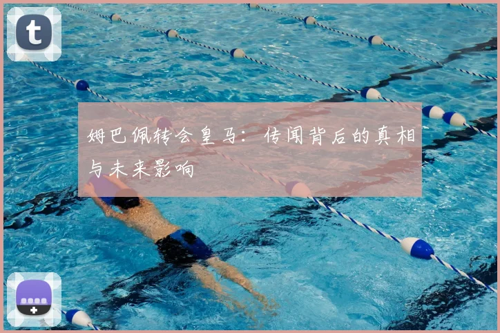 姆巴佩转会皇马:传闻背后的真相与未来影响