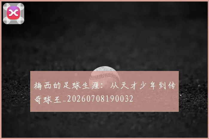 梅西的足球生涯:从天才少年到传奇球王_20260708190032