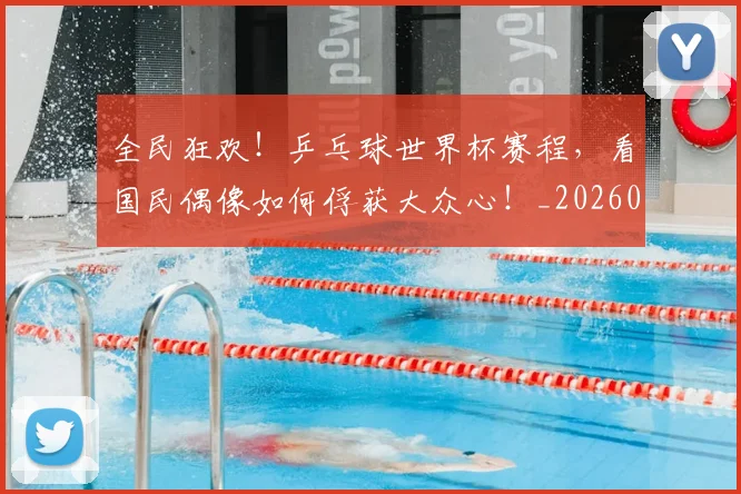 全民狂欢！乒乓球世界杯赛程，看国民偶像如何俘获大众心！_20260703214402