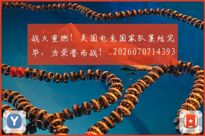 战火重燃！美国电竞国家队集结完毕，为荣誉而战！_20260707143930