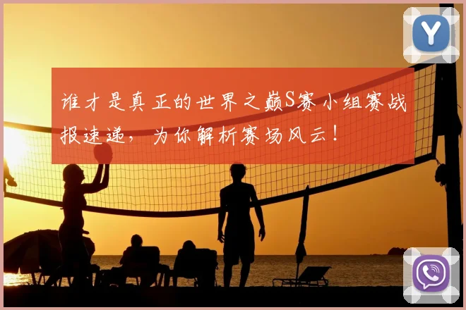 谁才是真正的世界之巅S赛小组赛战报速递，为你解析赛场风云！